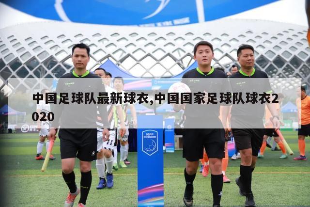 中国足球队最新球衣,中国国家足球队球衣2020